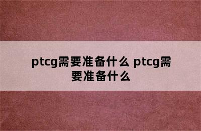 ptcg需要准备什么 ptcg需要准备什么